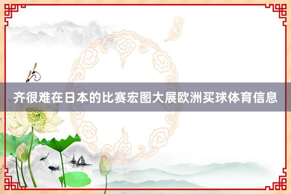 齐很难在日本的比赛宏图大展欧洲买球体育信息