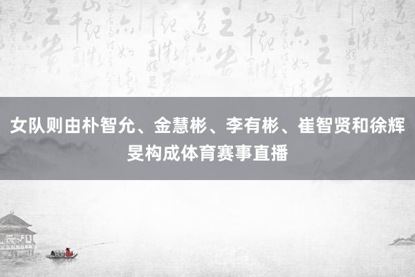 女队则由朴智允、金慧彬、李有彬、崔智贤和徐辉旻构成体育赛事直播