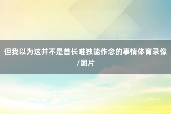 但我以为这并不是首长唯独能作念的事情体育录像/图片