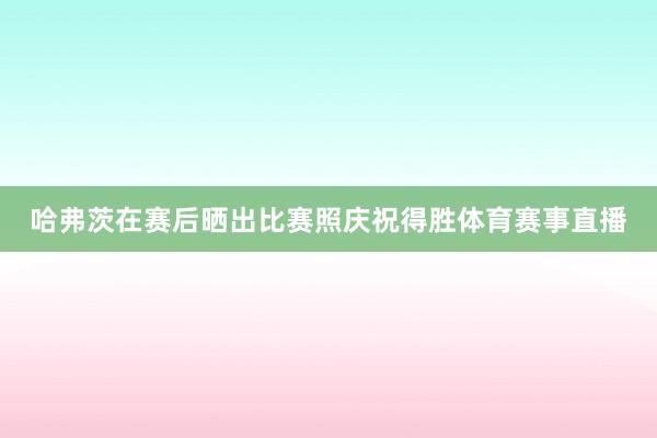 哈弗茨在赛后晒出比赛照庆祝得胜体育赛事直播