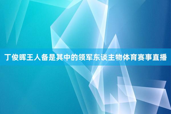 丁俊晖王人备是其中的领军东谈主物体育赛事直播