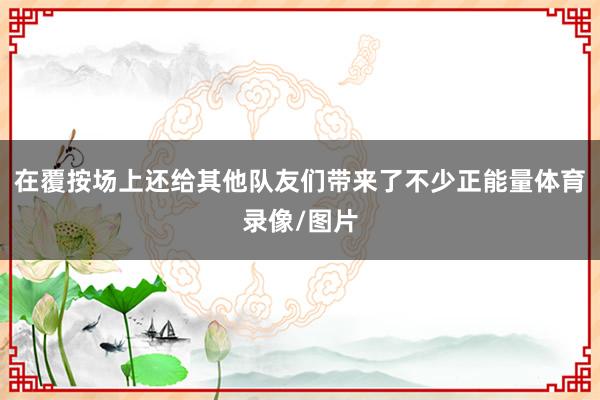 在覆按场上还给其他队友们带来了不少正能量体育录像/图片