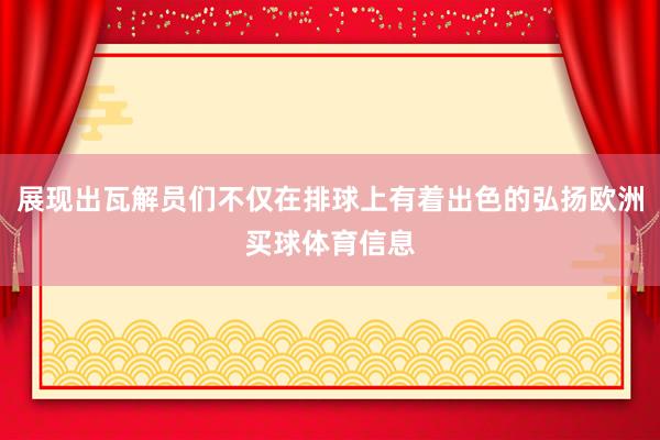 展现出瓦解员们不仅在排球上有着出色的弘扬欧洲买球体育信息