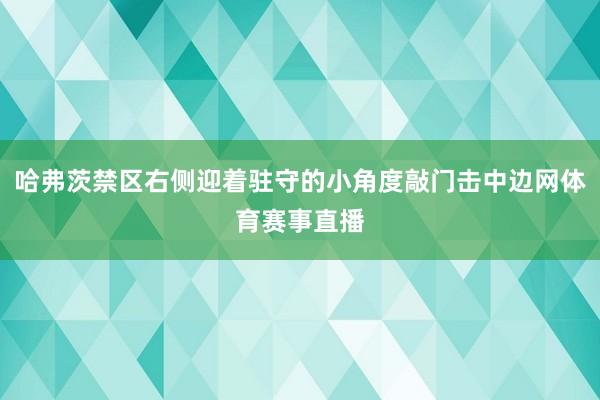 哈弗茨禁区右侧迎着驻守的小角度敲门击中边网体育赛事直播