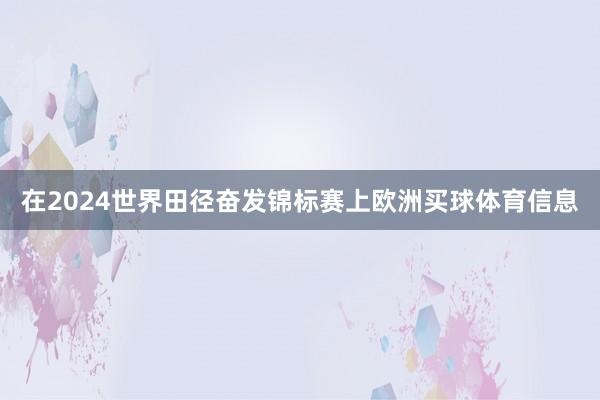 在2024世界田径奋发锦标赛上欧洲买球体育信息