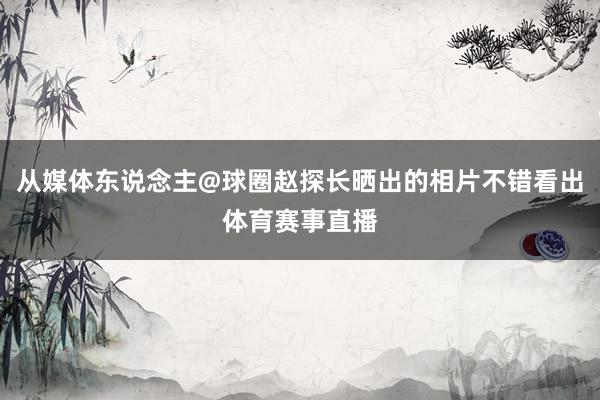 从媒体东说念主@球圈赵探长晒出的相片不错看出体育赛事直播