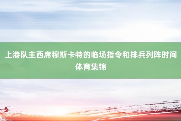 上港队主西席穆斯卡特的临场指令和排兵列阵时间体育集锦