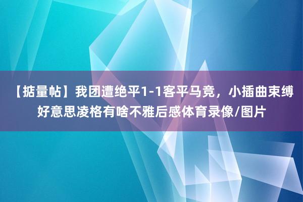 【掂量帖】我团遭绝平1-1客平马竞，小插曲束缚好意思凌格有啥不雅后感体育录像/图片