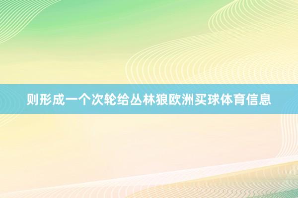 则形成一个次轮给丛林狼欧洲买球体育信息