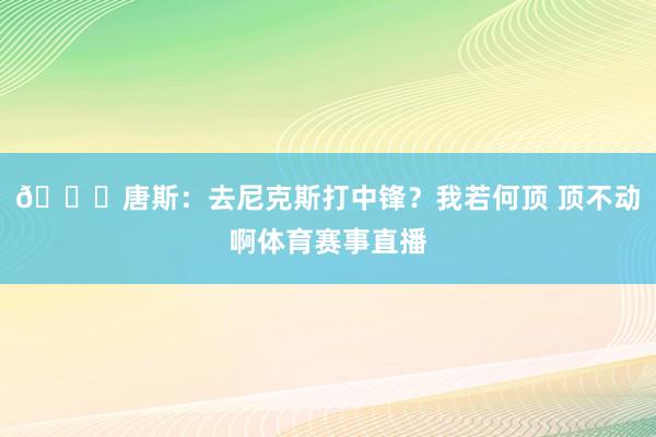 😂唐斯：去尼克斯打中锋？我若何顶 顶不动啊体育赛事直播