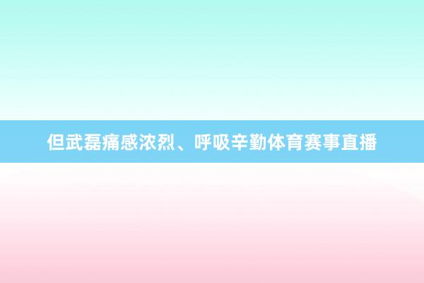 但武磊痛感浓烈、呼吸辛勤体育赛事直播