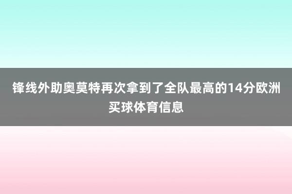 锋线外助奥莫特再次拿到了全队最高的14分欧洲买球体育信息