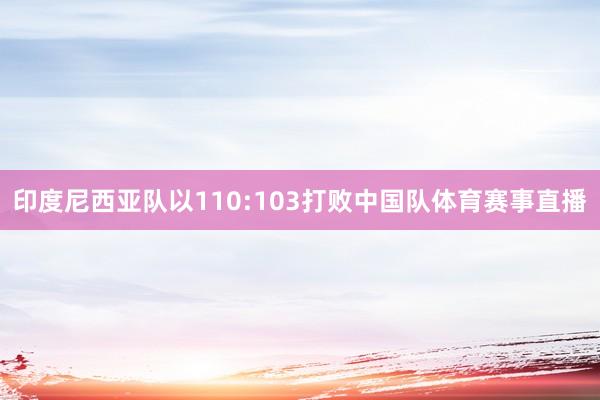 印度尼西亚队以110:103打败中国队体育赛事直播