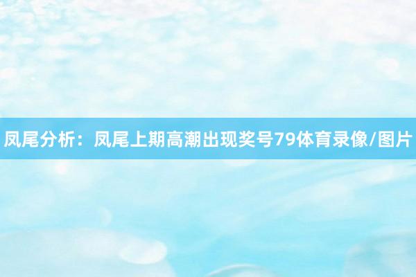 凤尾分析：凤尾上期高潮出现奖号79体育录像/图片