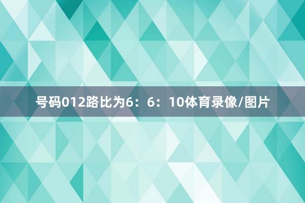 号码012路比为6：6：10体育录像/图片