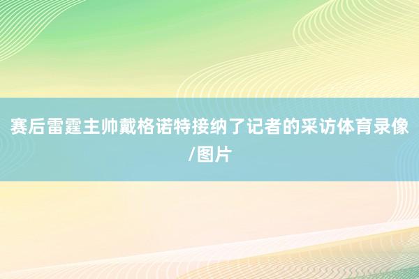 赛后雷霆主帅戴格诺特接纳了记者的采访体育录像/图片