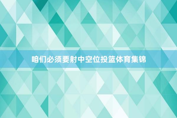 咱们必须要射中空位投篮体育集锦