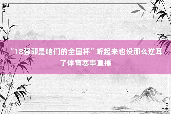 “18强即是咱们的全国杯”听起来也没那么逆耳了体育赛事直播