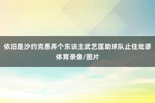 依旧是沙约克愚弄个东谈主武艺匡助球队止住纰谬体育录像/图片