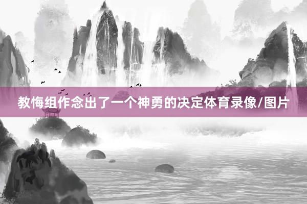 教悔组作念出了一个神勇的决定体育录像/图片