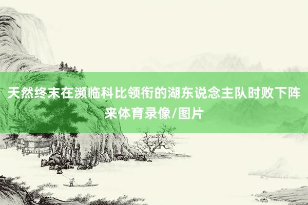 天然终末在濒临科比领衔的湖东说念主队时败下阵来体育录像/图片