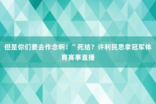 但是你们要去作念啊！”死结？许利民思拿冠军体育赛事直播