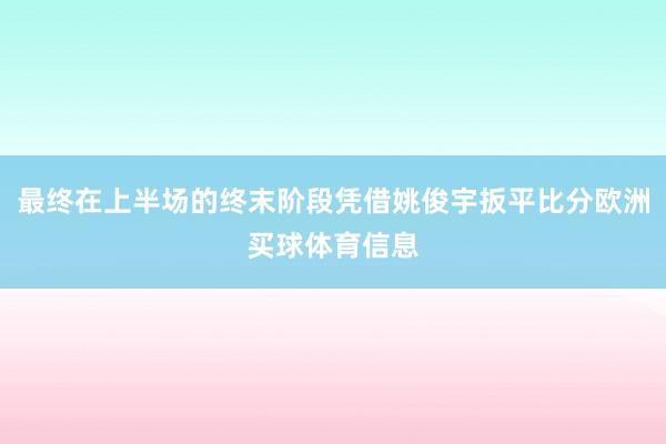 最终在上半场的终末阶段凭借姚俊宇扳平比分欧洲买球体育信息