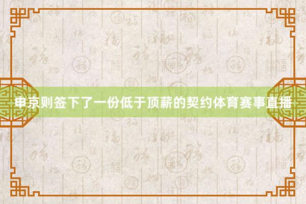 申京则签下了一份低于顶薪的契约体育赛事直播