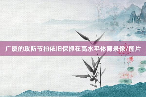 广厦的攻防节拍依旧保抓在高水平体育录像/图片