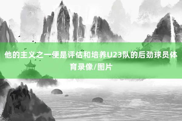 他的主义之一便是评估和培养U23队的后劲球员体育录像/图片